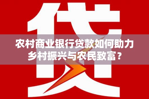 梁园农村商业银行贷款如何助力乡村振兴与农民致富？