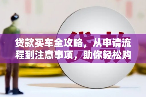梁园贷款买车全攻略，从申请流程到注意事项，助你轻松购车