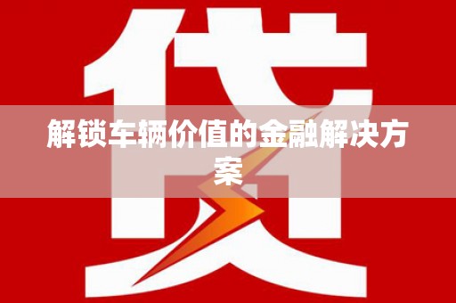 梁园解锁车辆价值的金融解决方案
