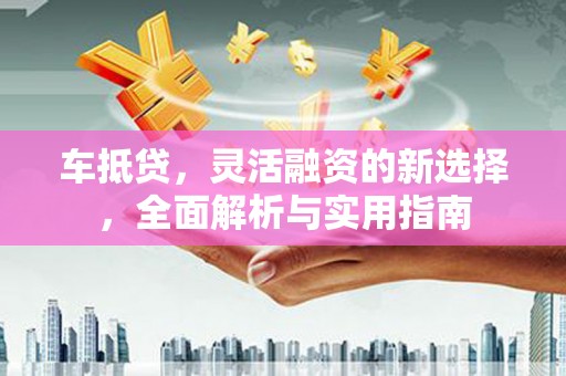 梁园车抵贷，灵活融资的新选择，全面解析与实用指南
